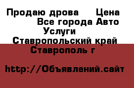 Продаю дрова.  › Цена ­ 6 000 - Все города Авто » Услуги   . Ставропольский край,Ставрополь г.